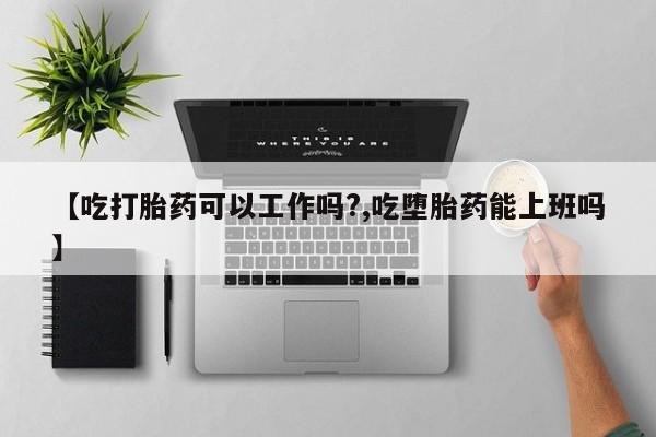 米非司酮私人微信号【吃打胎药可以工作吗?,吃堕胎药能上班吗】