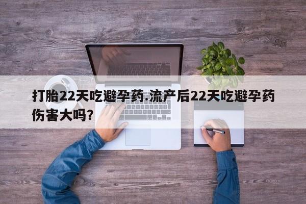 米非司酮私人微信号打胎22天吃避孕药.流产后22天吃避孕药伤害大吗？