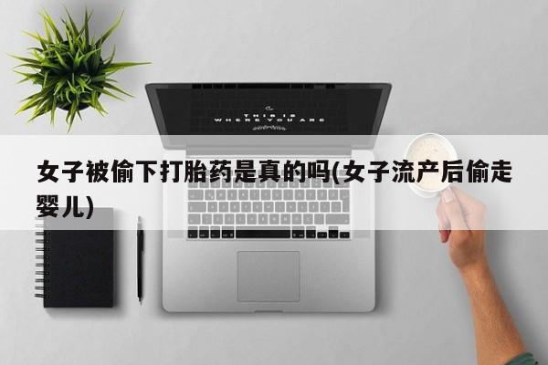 米非司酮私人微信号女子被偷下打胎药是真的吗(女子流产后偷走婴儿)