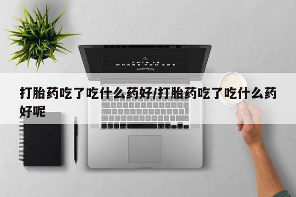 米非司酮私人微信号打胎药吃了吃什么药好/打胎药吃了吃什么药好呢