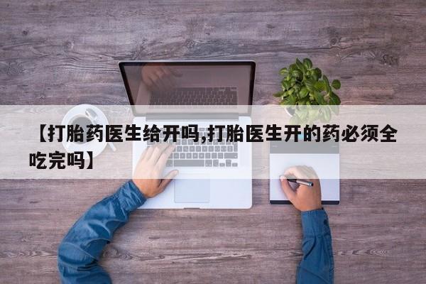 米非司酮私人微信号【打胎药医生给开吗,打胎医生开的药必须全吃完吗】