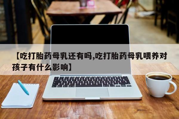 米非司酮私人微信号【吃打胎药母乳还有吗,吃打胎药母乳喂养对孩子有什么影响】