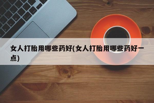 米非司酮私人微信号女人打胎用哪些药好(女人打胎用哪些药好一点)