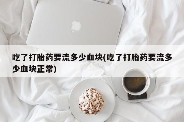 米非司酮私人微信号吃了打胎药要流多少血块(吃了打胎药要流多少血块正常)
