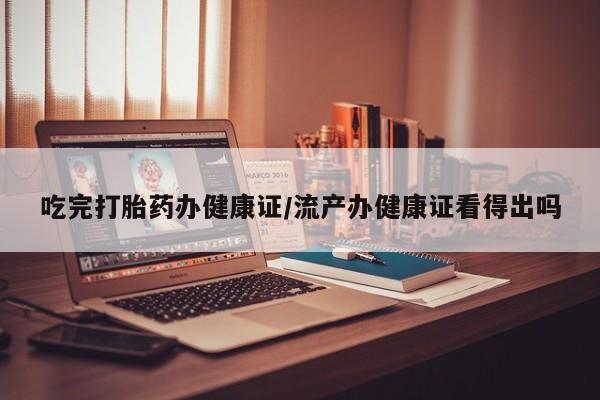 米非司酮私人微信号吃完打胎药办健康证/流产办健康证看得出吗