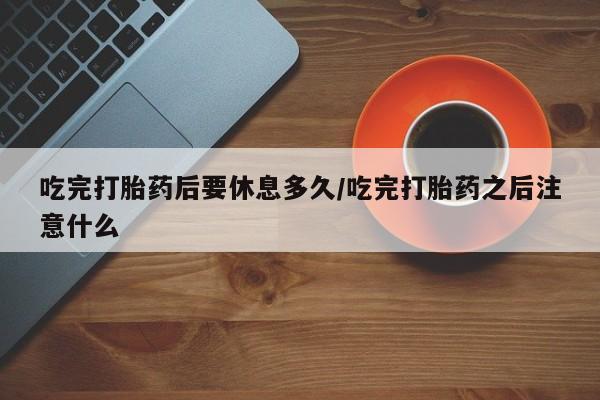 米非司酮私人微信号吃完打胎药后要休息多久/吃完打胎药之后注意什么