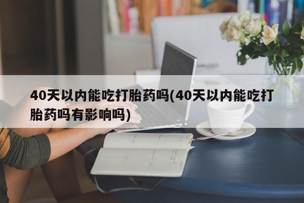 米非司酮私人微信号40天以内能吃打胎药吗(40天以内能吃打胎药吗有影响吗)