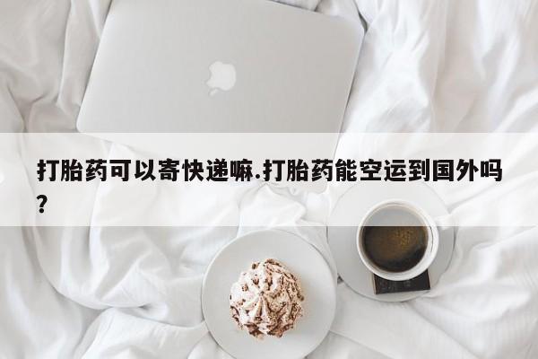 米非司酮私人微信号打胎药可以寄快递嘛.打胎药能空运到国外吗？