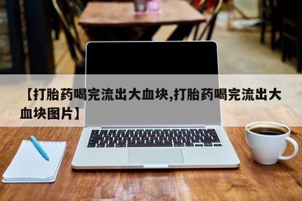 米非司酮私人微信号【打胎药喝完流出大血块,打胎药喝完流出大血块图片】