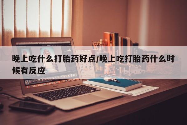 米非司酮私人微信号晚上吃什么打胎药好点/晚上吃打胎药什么时候有反应