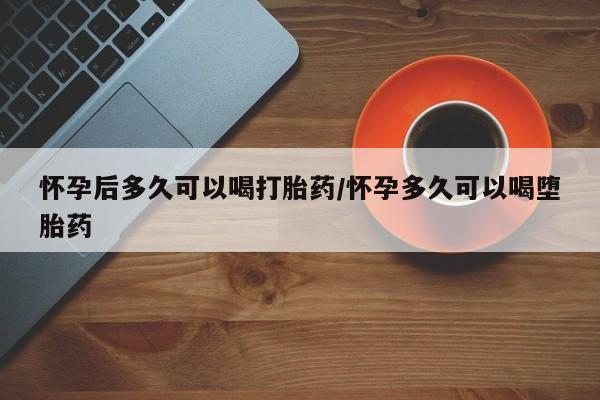 米非司酮私人微信号怀孕后多久可以喝打胎药/怀孕多久可以喝堕胎药