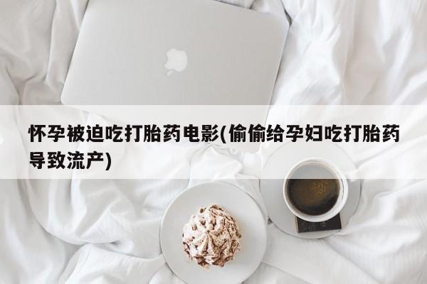 米非司酮私人微信号怀孕被迫吃打胎药电影(偷偷给孕妇吃打胎药导致流产)