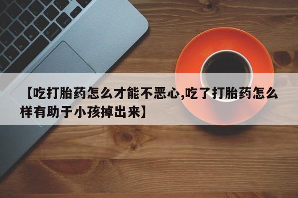 米非司酮私人微信号【吃打胎药怎么才能不恶心,吃了打胎药怎么样有助于小孩掉出来】