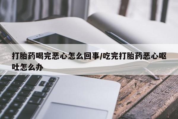 米非司酮私人微信号打胎药喝完恶心怎么回事/吃完打胎药恶心呕吐怎么办