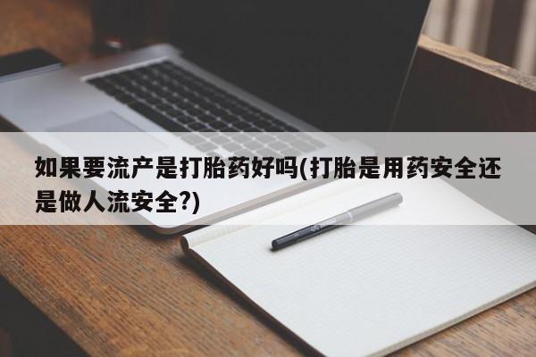 米非司酮私人微信号如果要流产是打胎药好吗(打胎是用药安全还是做人流安全?)