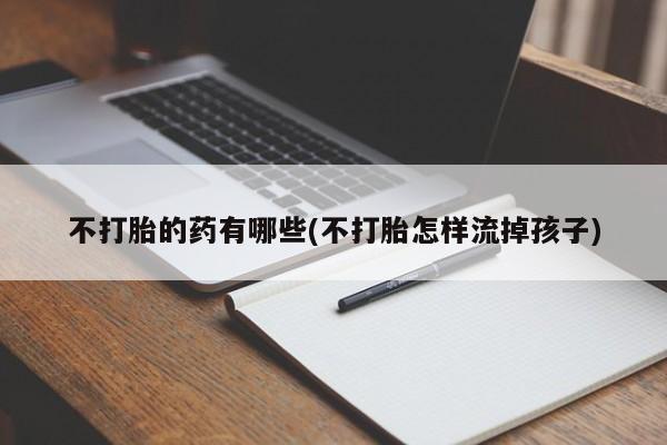 米非司酮私人微信号不打胎的药有哪些(不打胎怎样流掉孩子)