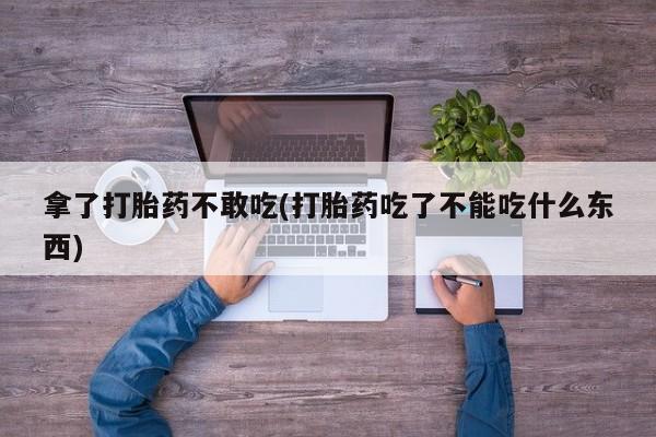 米非司酮私人微信号拿了打胎药不敢吃(打胎药吃了不能吃什么东西)