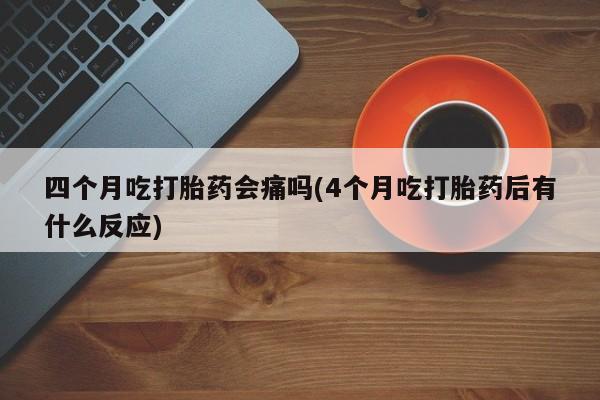米非司酮私人微信号四个月吃打胎药会痛吗(4个月吃打胎药后有什么反应)