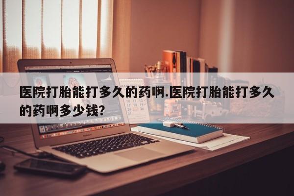 米非司酮私人微信号医院打胎能打多久的药啊.医院打胎能打多久的药啊多少钱？
