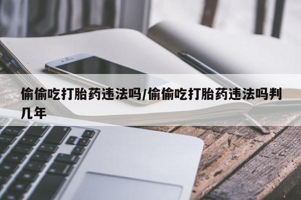 米非司酮私人微信号偷偷吃打胎药违法吗/偷偷吃打胎药违法吗判几年