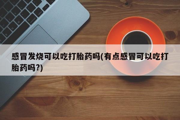 米非司酮私人微信号感冒发烧可以吃打胎药吗(有点感冒可以吃打胎药吗?)