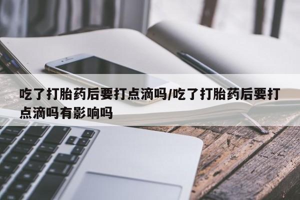 米非司酮私人微信号吃了打胎药后要打点滴吗/吃了打胎药后要打点滴吗有影响吗