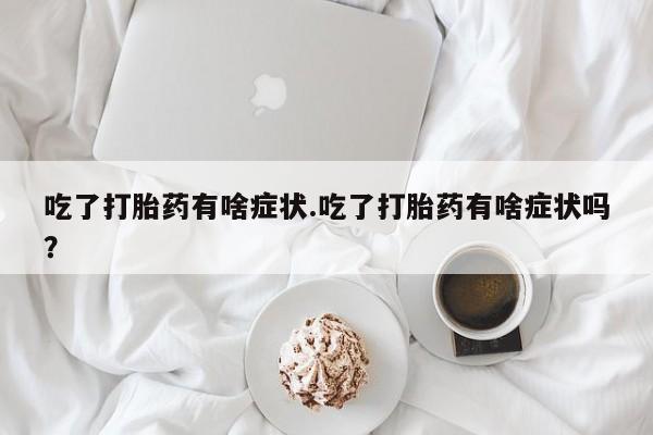 米非司酮私人微信号吃了打胎药有啥症状.吃了打胎药有啥症状吗？