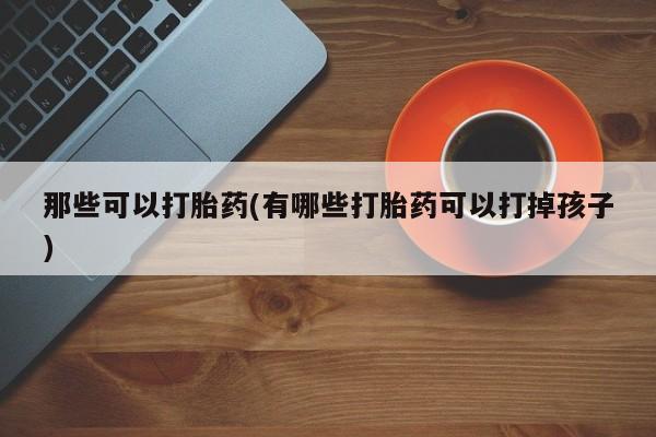 米非司酮私人微信号那些可以打胎药(有哪些打胎药可以打掉孩子)