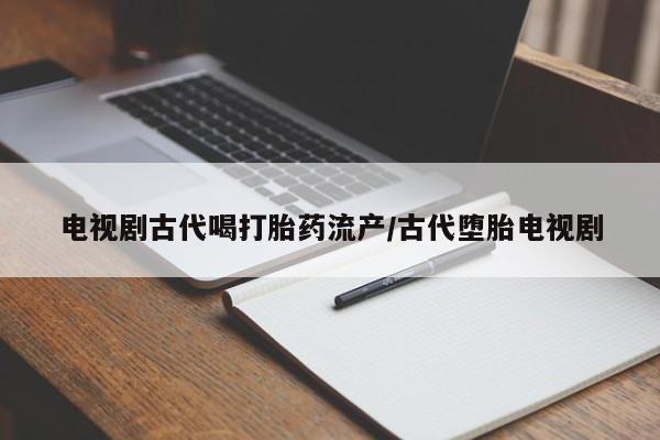米非司酮私人微信号电视剧古代喝打胎药流产/古代堕胎电视剧