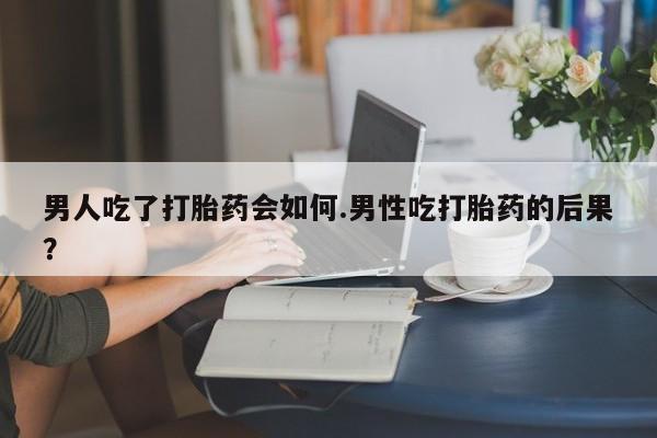 米非司酮私人微信号男人吃了打胎药会如何.男性吃打胎药的后果？
