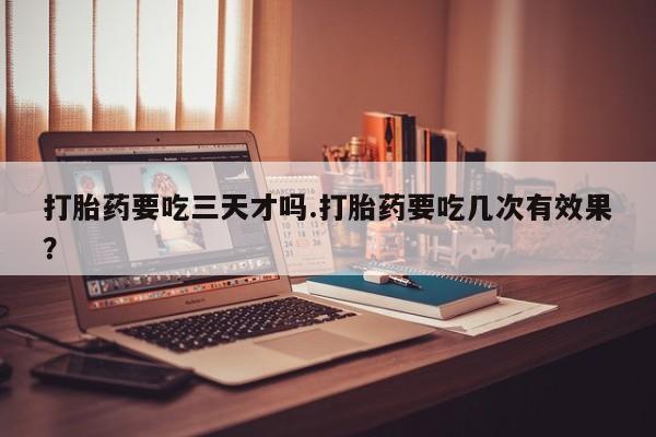 米非司酮私人微信号打胎药要吃三天才吗.打胎药要吃几次有效果？