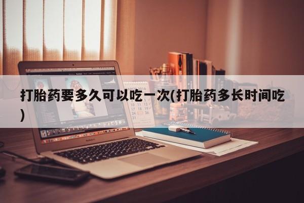 米非司酮私人微信号打胎药要多久可以吃一次(打胎药多长时间吃)