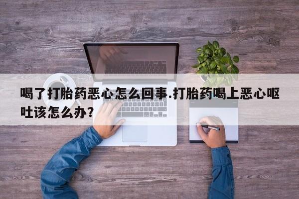 米非司酮私人微信号喝了打胎药恶心怎么回事.打胎药喝上恶心呕吐该怎么办？