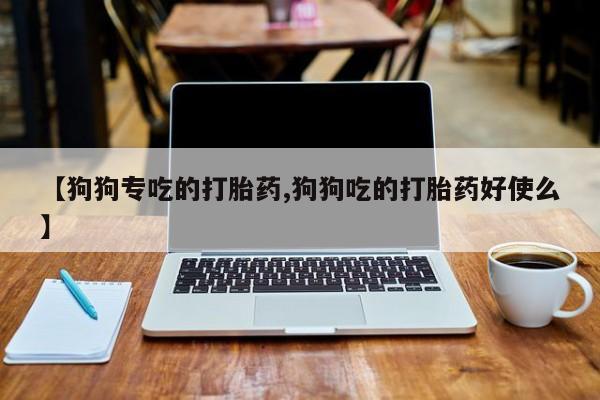 米非司酮私人微信号【狗狗专吃的打胎药,狗狗吃的打胎药好使么】