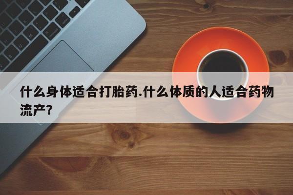 米非司酮私人微信号什么身体适合打胎药.什么体质的人适合药物流产？