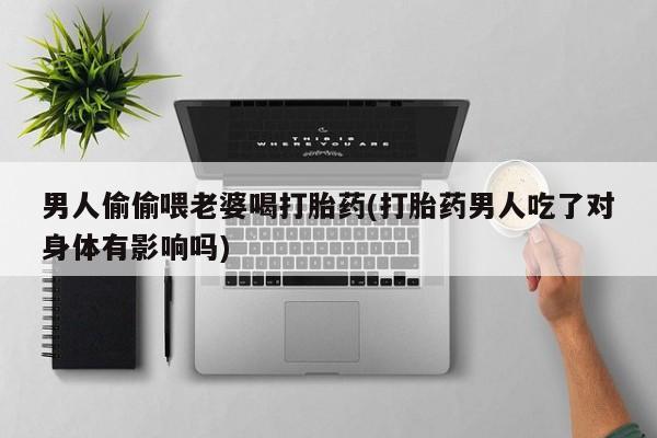 米非司酮私人微信号男人偷偷喂老婆喝打胎药(打胎药男人吃了对身体有影响吗)