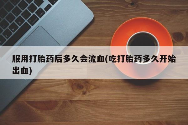 米非司酮私人微信号服用打胎药后多久会流血(吃打胎药多久开始出血)