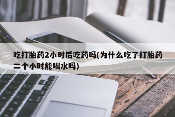 米非司酮私人微信号吃打胎药2小时后吃药吗(为什么吃了打胎药二个小时能喝水吗)
