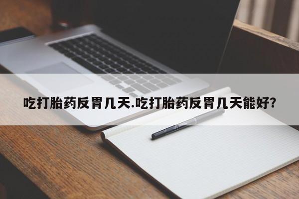 米非司酮私人微信号吃打胎药反胃几天.吃打胎药反胃几天能好？