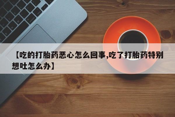 米非司酮私人微信号【吃的打胎药恶心怎么回事,吃了打胎药特别想吐怎么办】