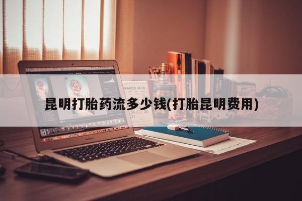 米非司酮私人微信号昆明打胎药流多少钱(打胎昆明费用)