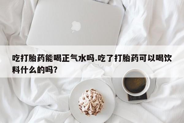 米非司酮私人微信号吃打胎药能喝正气水吗.吃了打胎药可以喝饮料什么的吗？