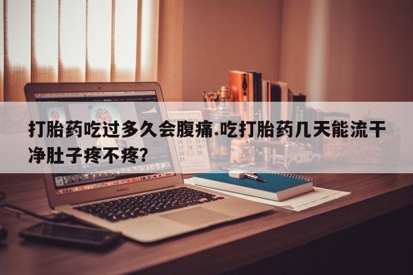 米非司酮私人微信号打胎药吃过多久会腹痛.吃打胎药几天能流干净肚子疼不疼？