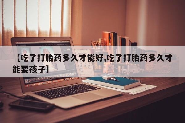米非司酮私人微信号【吃了打胎药多久才能好,吃了打胎药多久才能要孩子】