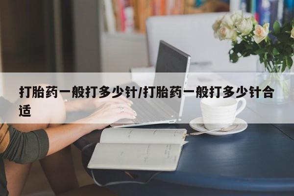 米非司酮私人微信号打胎药一般打多少针/打胎药一般打多少针合适