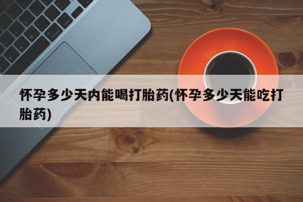 米非司酮私人微信号怀孕多少天内能喝打胎药(怀孕多少天能吃打胎药)