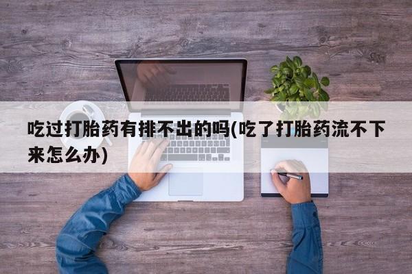 米非司酮私人微信号吃过打胎药有排不出的吗(吃了打胎药流不下来怎么办)