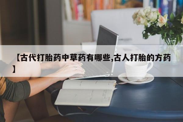 米非司酮私人微信号【古代打胎药中草药有哪些,古人打胎的方药】