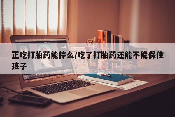米非司酮私人微信号正吃打胎药能停么/吃了打胎药还能不能保住孩子