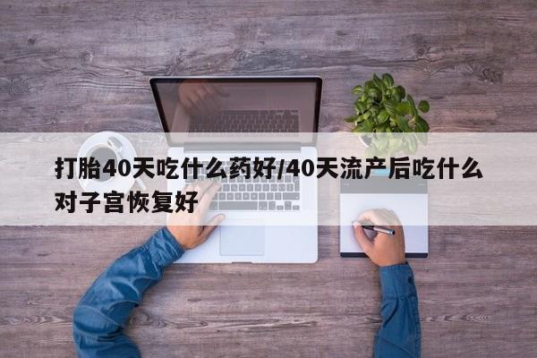米非司酮私人微信号打胎40天吃什么药好/40天流产后吃什么对子宫恢复好